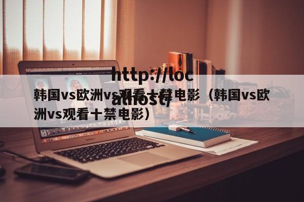 韩国vs欧洲vs观看十禁电影（韩国vs欧洲vs观看十禁电影）