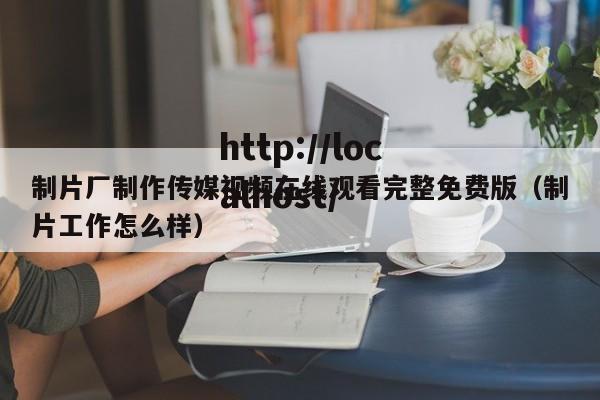 制片厂制作传媒视频在线观看完整免费版（制片工作怎么样）