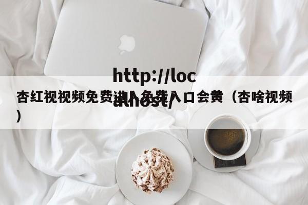 杏红视视频免费进入免费入口会黄（杏啥视频）