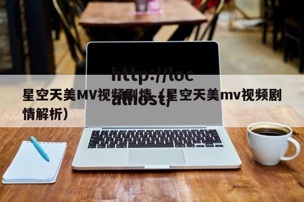 星空天美MV视频剧情（星空天美mv视频剧情解析）